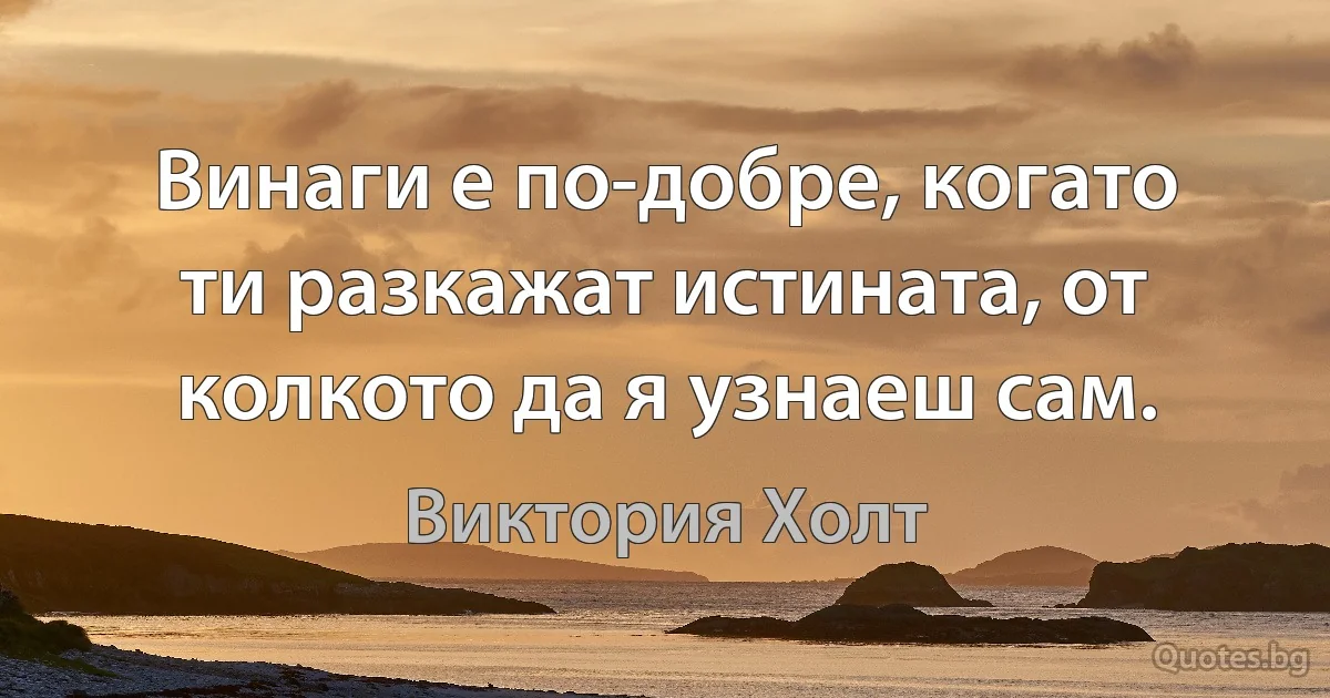 Винаги е по-добре, когато ти разкажат истината, от колкото да я узнаеш сам. (Виктория Холт)