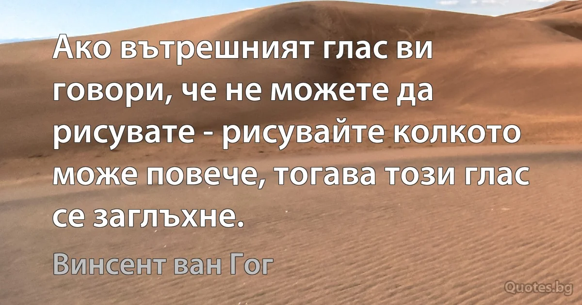 Ако вътрешният глас ви говори, че не можете да рисувате - рисувайте колкото може повече, тогава този глас се заглъхне. (Винсент ван Гог)