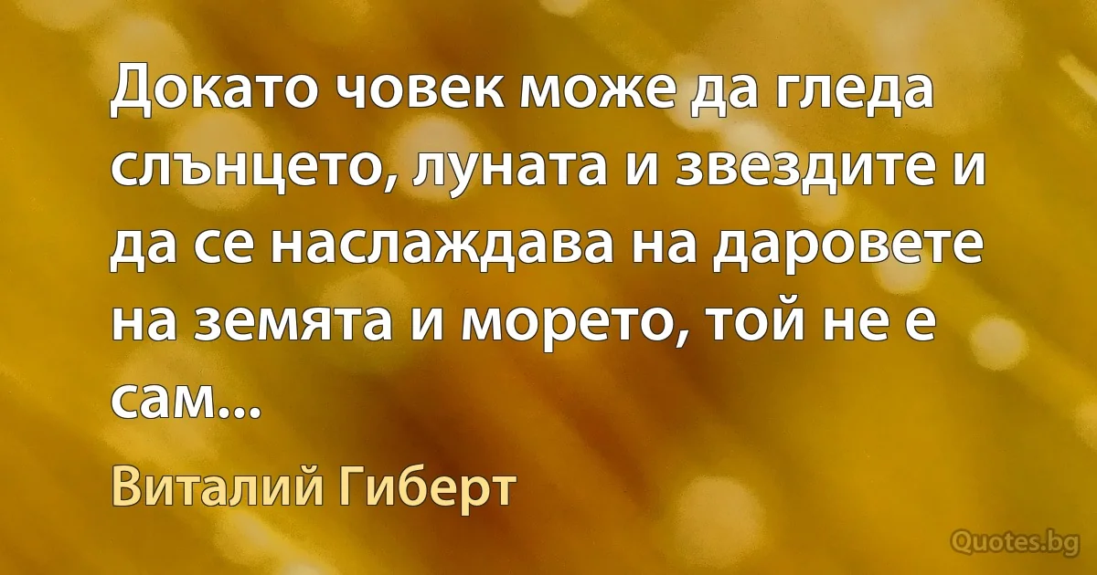 Докато човек може да гледа слънцето, луната и звездите и да се наслаждава на даровете на земята и морето, той не е сам... (Виталий Гиберт)