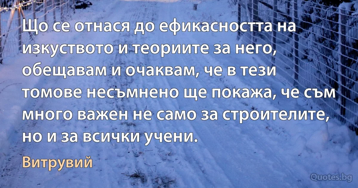 Що се отнася до ефикасността на изкуството и теориите за него, обещавам и очаквам, че в тези томове несъмнено ще покажа, че съм много важен не само за строителите, но и за всички учени. (Витрувий)