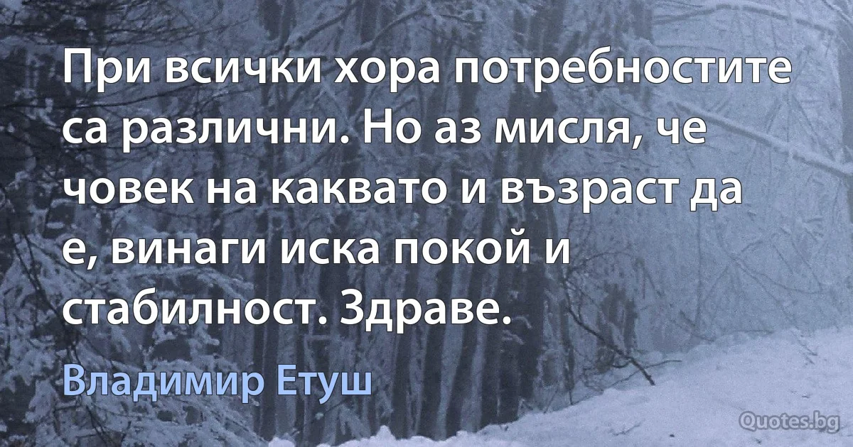 При всички хора потребностите са различни. Но аз мисля, че човек на каквато и възраст да е, винаги иска покой и стабилност. Здраве. (Владимир Етуш)