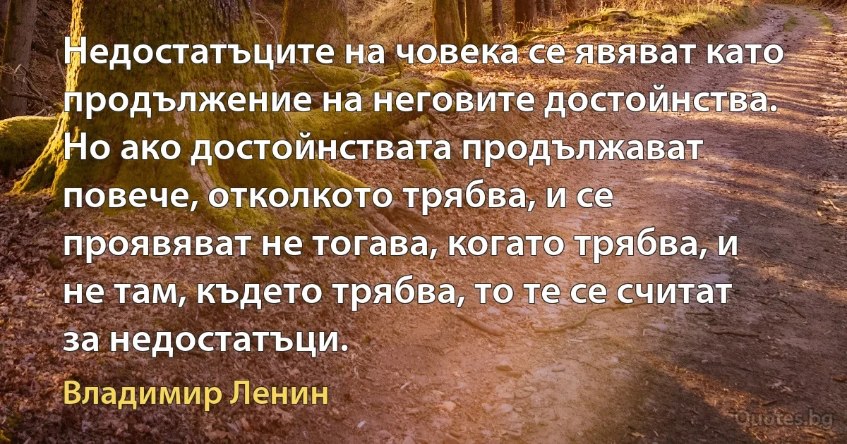 Недостатъците на човека се явяват като продължение на неговите достойнства. Но ако достойнствата продължават повече, отколкото трябва, и се проявяват не тогава, когато трябва, и не там, където трябва, то те се считат за недостатъци. (Владимир Ленин)