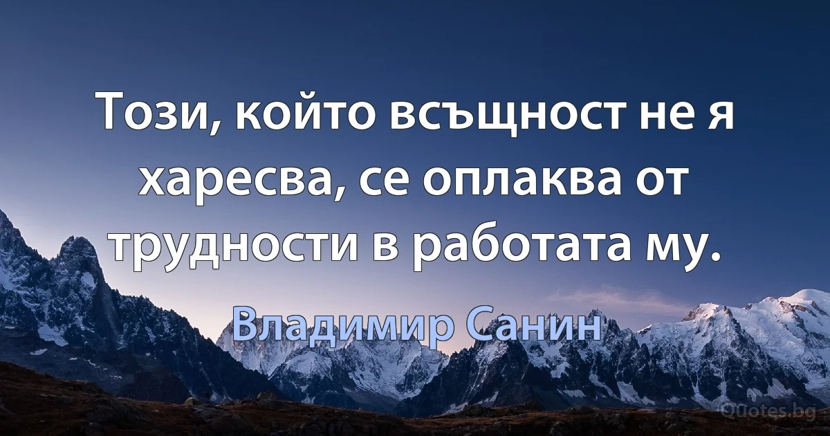 Този, който всъщност не я харесва, се оплаква от трудности в работата му. (Владимир Санин)