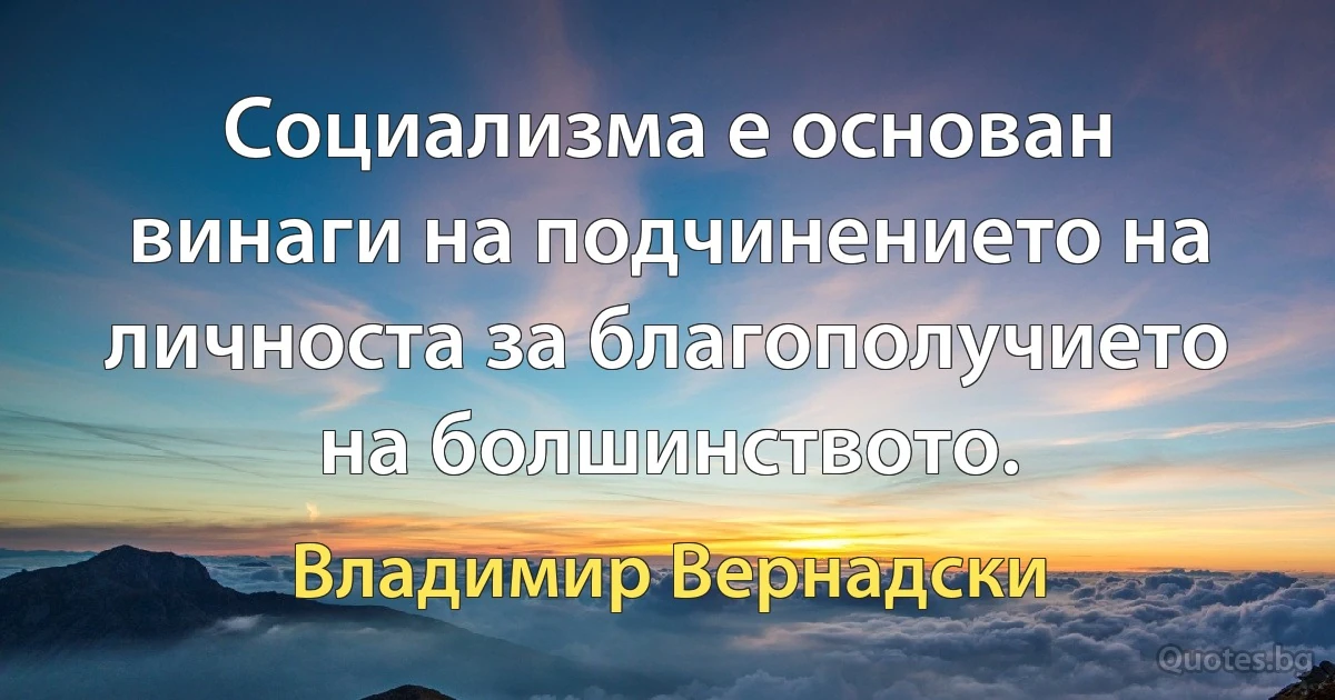 Социализма е основан винаги на подчинението на личноста за благополучието на болшинството. (Владимир Вернадски)