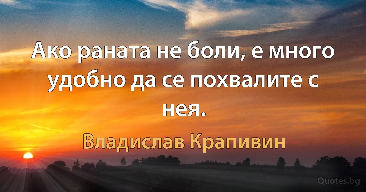 Ако раната не боли, е много удобно да се похвалите с нея. (Владислав Крапивин)