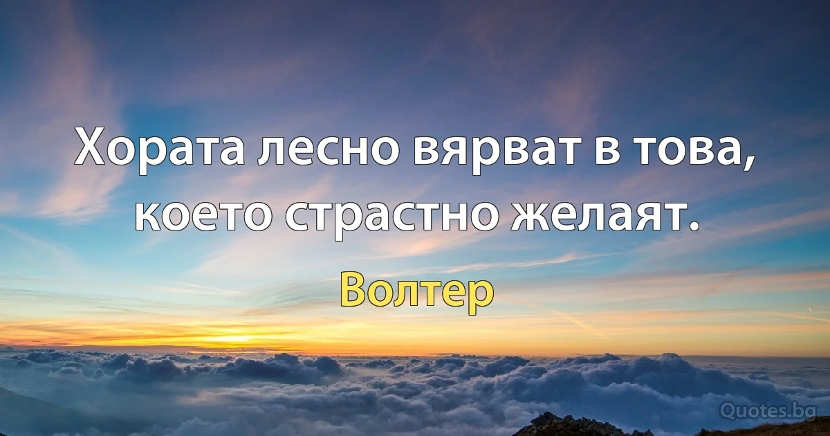 Хората лесно вярват в това, което страстно желаят. (Волтер)