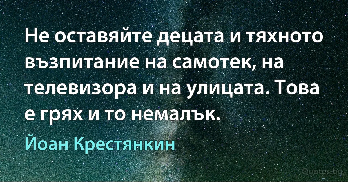 Не оставяйте децата и тяхното възпитание на самотек, на телевизора и на улицата. Това е грях и то немалък. (Йоан Крестянкин)