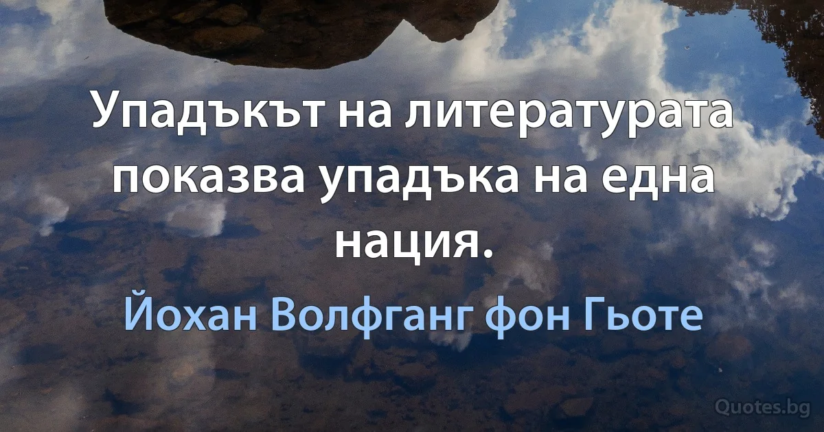 Упадъкът на литературата показва упадъка на една нация. (Йохан Волфганг фон Гьоте)