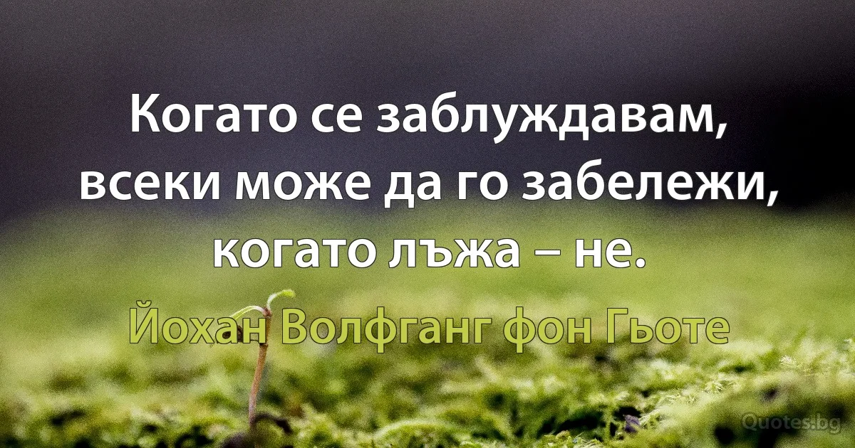 Когато се заблуждавам, всеки може да го забележи, когато лъжа – не. (Йохан Волфганг фон Гьоте)