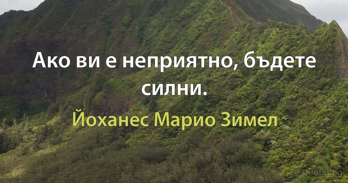 Ако ви е неприятно, бъдете силни. (Йоханес Марио Зимел)