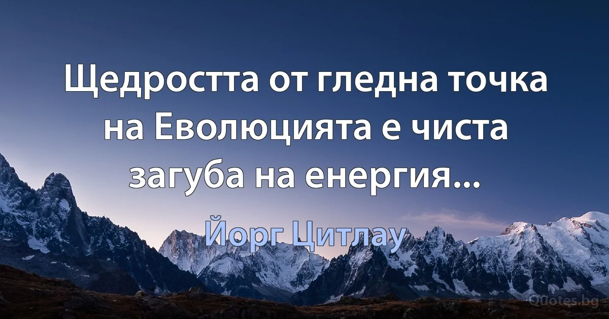 Щедростта от гледна точка на Еволюцията е чиста загуба на енергия... (Йорг Цитлау)