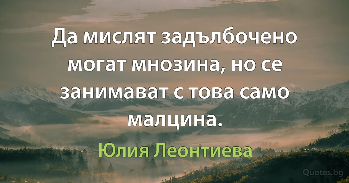 Да мислят задълбочено могат мнозина, но се занимават с това само малцина. (Юлия Леонтиева)