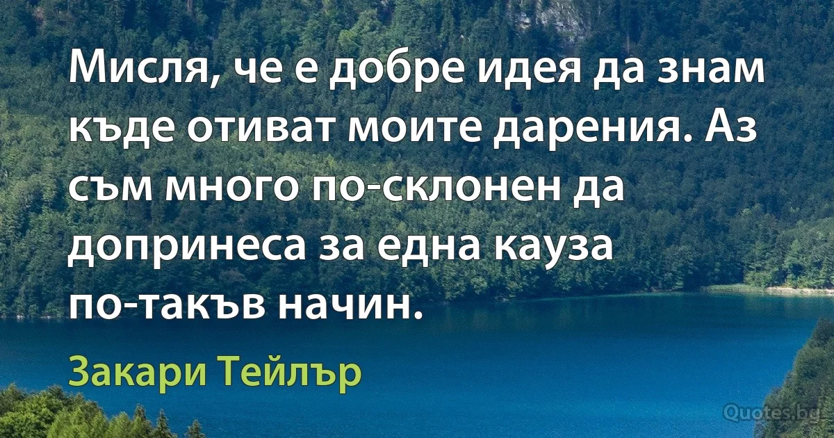 Мисля, че е добре идея да знам къде отиват моите дарения. Аз съм много по-склонен да допринеса за една кауза по-такъв начин. (Закари Тейлър)