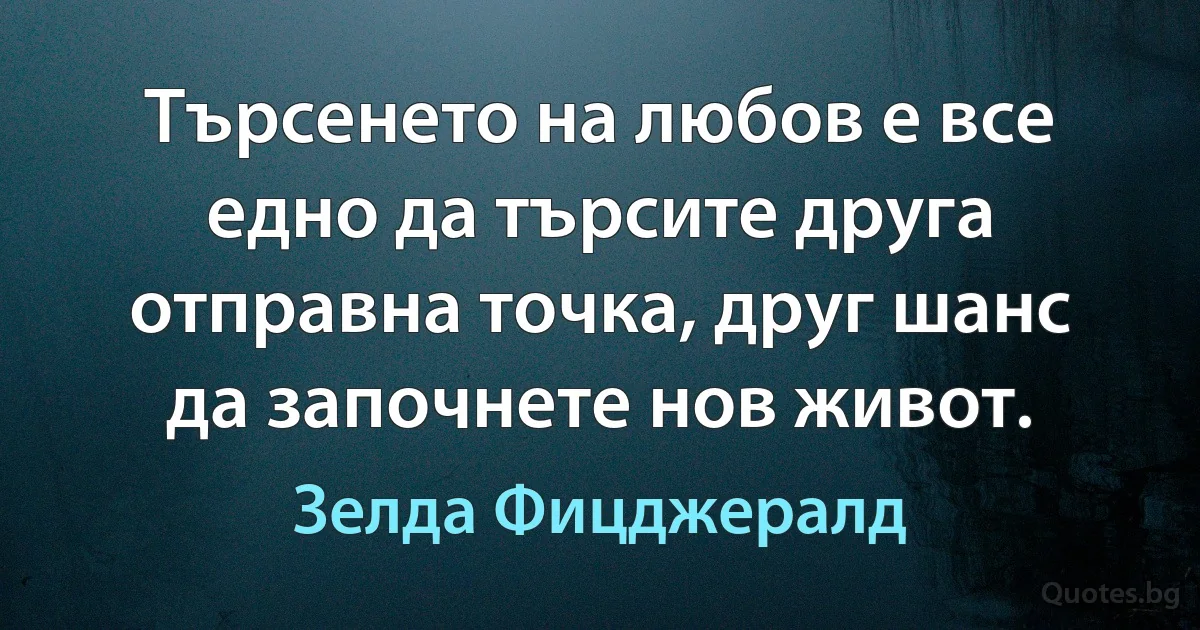 Търсенето на любов е все едно да търсите друга отправна точка, друг шанс да започнете нов живот. (Зелда Фицджералд)