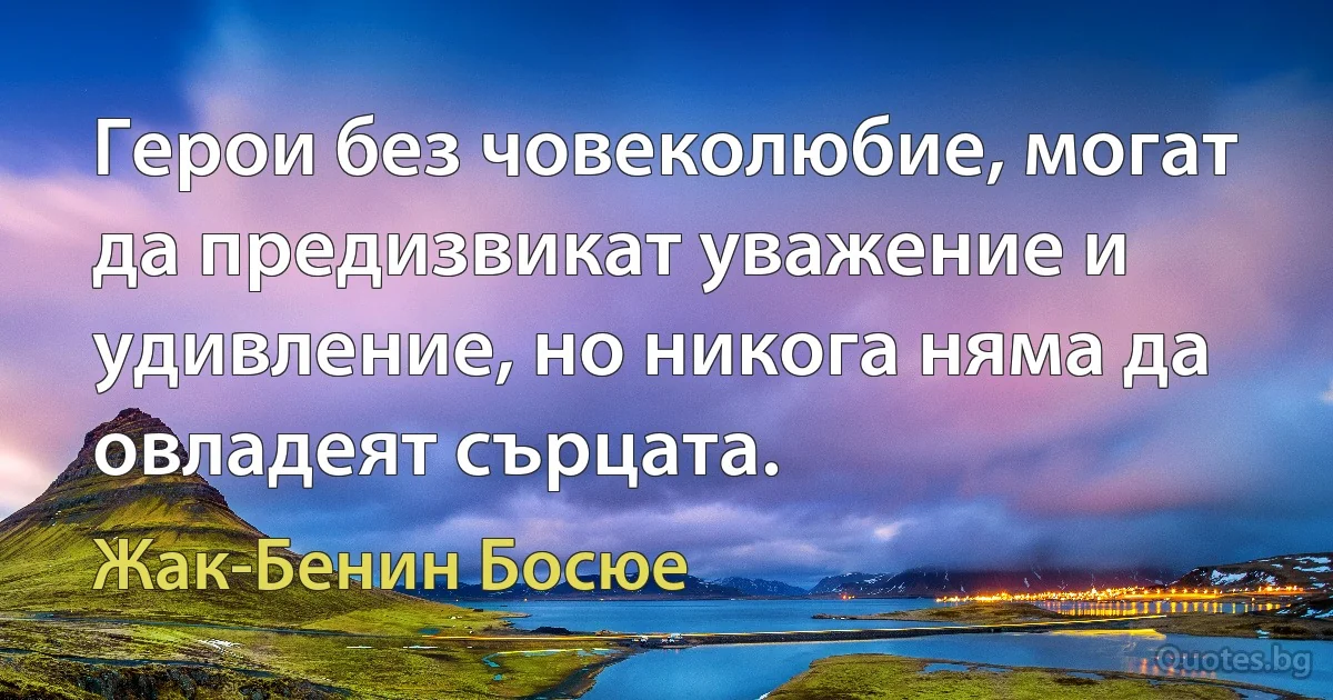 Герои без човеколюбие, могат да предизвикат уважение и удивление, но никога няма да овладеят сърцата. (Жак-Бенин Босюе)