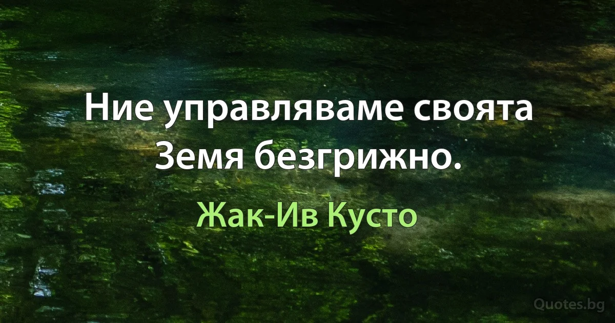 Ние управляваме своята Земя безгрижно. (Жак-Ив Кусто)