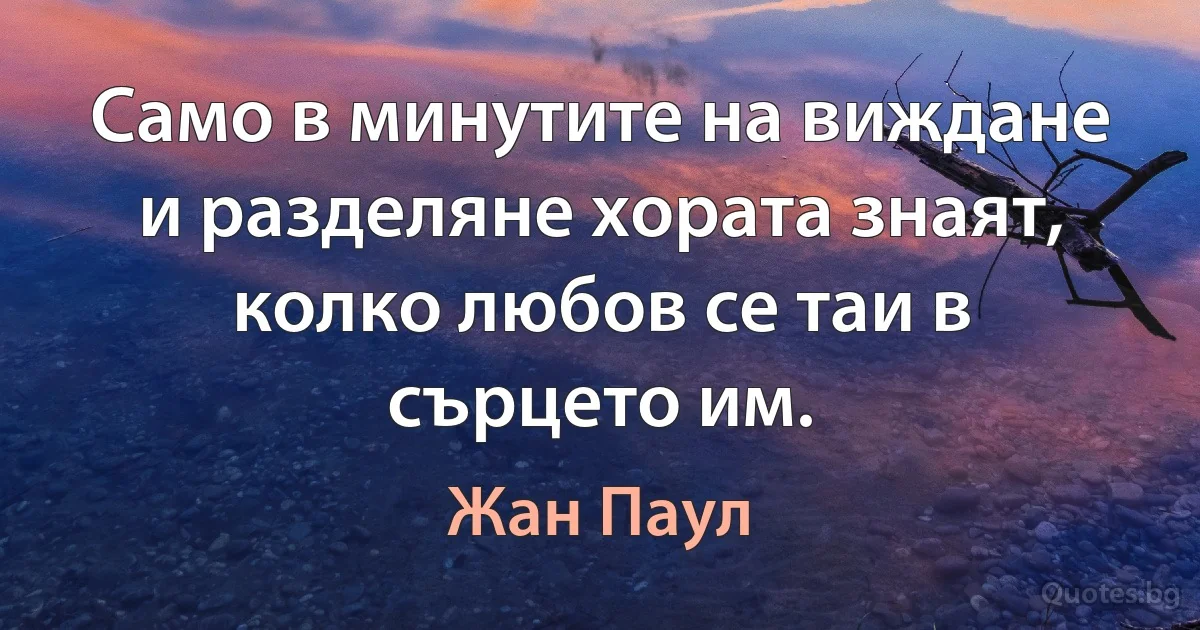 Само в минутите на виждане и разделяне хората знаят, колко любов се таи в сърцето им. (Жан Паул)