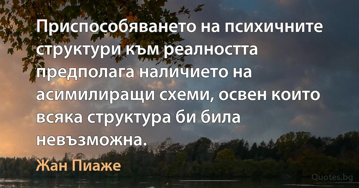 Приспособяването на психичните структури към реалността предполага наличието на асимилиращи схеми, освен които всяка структура би била невъзможна. (Жан Пиаже)