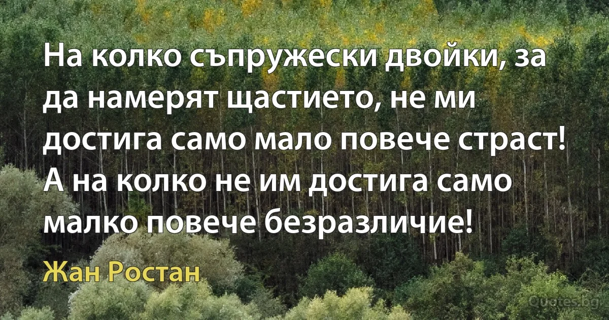 На колко съпружески двойки, за да намерят щастието, не ми достига само мало повече страст! А на колко не им достига само малко повече безразличие! (Жан Ростан)