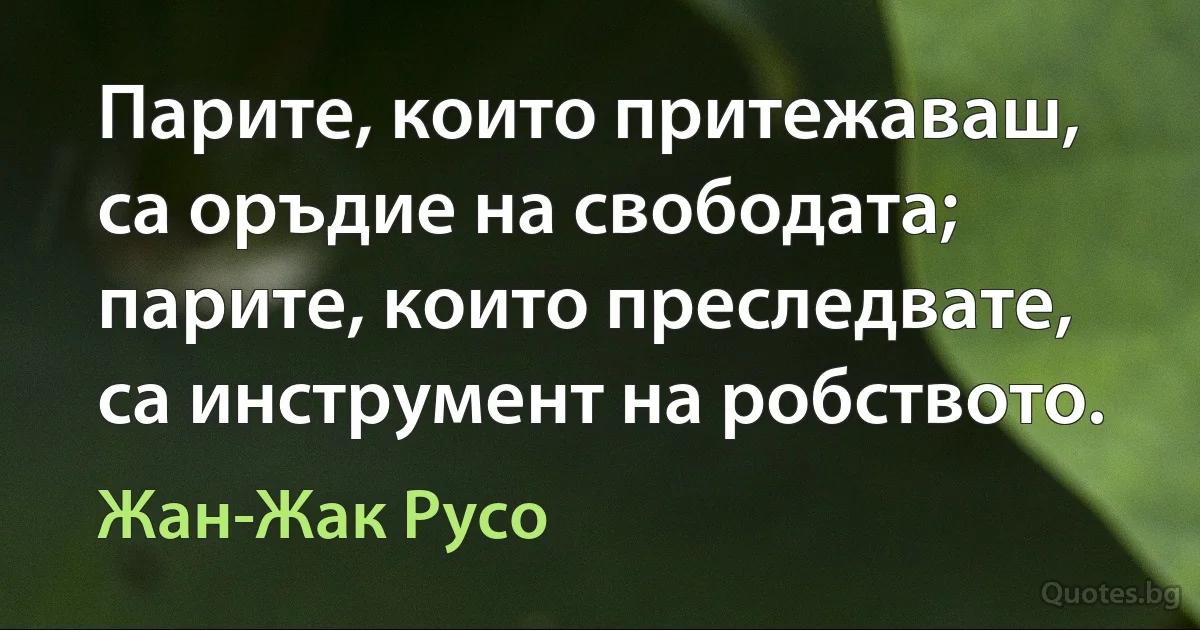 Парите, които притежаваш, са оръдие на свободата; парите, които преследвате, са инструмент на робството. (Жан-Жак Русо)