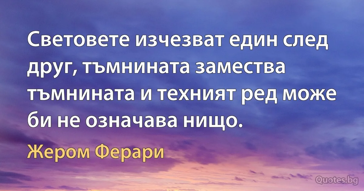 Световете изчезват един след друг, тъмнината замества тъмнината и техният ред може би не означава нищо. (Жером Ферари)