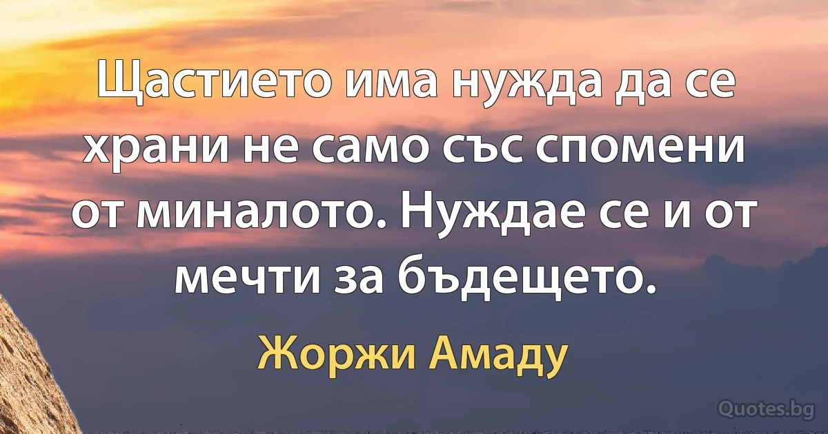 Щастието има нужда да се храни не само със спомени от миналото. Нуждае се и от мечти за бъдещето. (Жоржи Амаду)