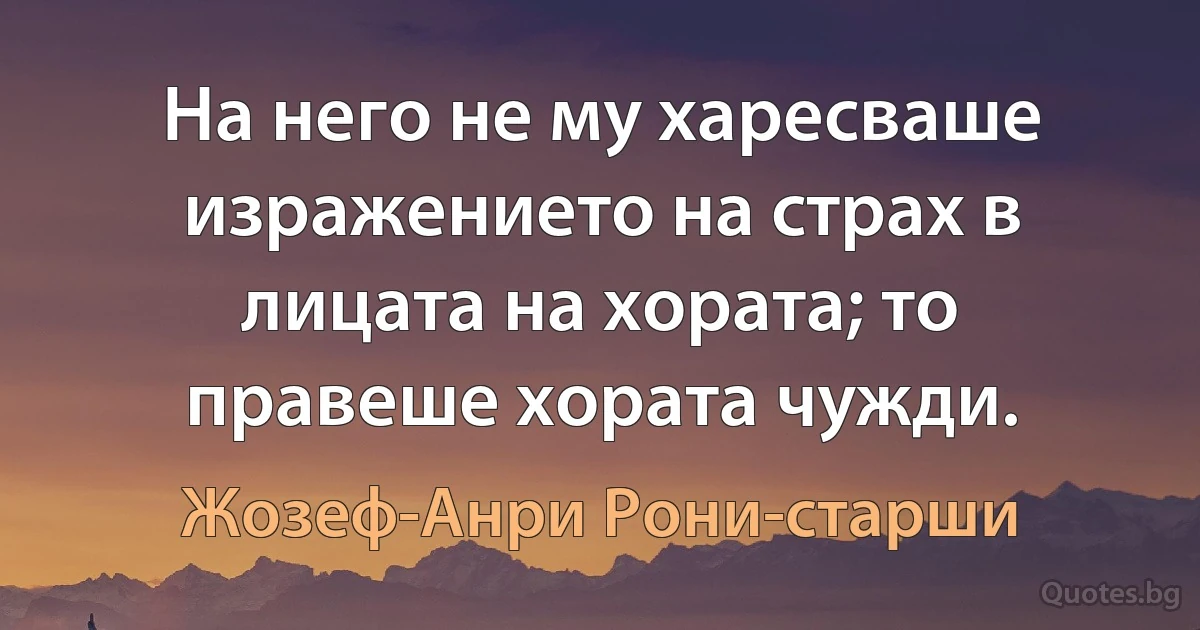 На него не му харесваше изражението на страх в лицата на хората; то правеше хората чужди. (Жозеф-Анри Рони-старши)