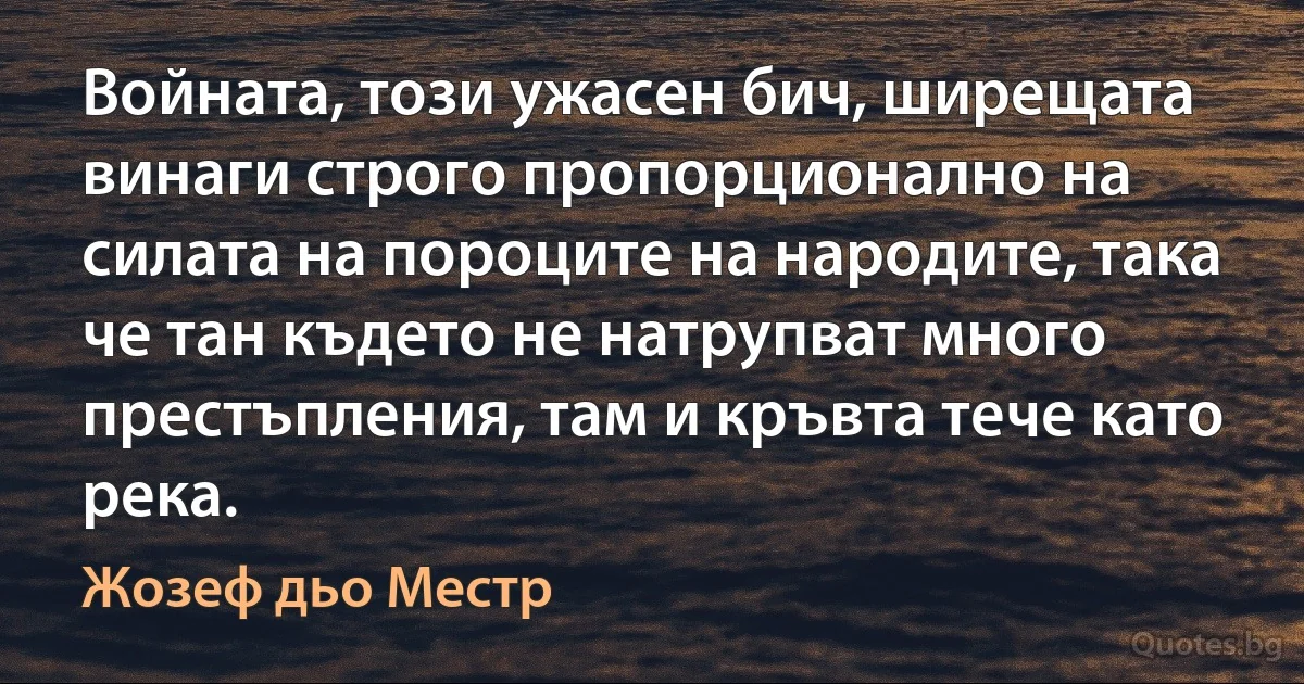 Войната, този ужасен бич, ширещата винаги строго пропорционално на силата на пороците на народите, така че тан където не натрупват много престъпления, там и кръвта тече като река. (Жозеф дьо Местр)