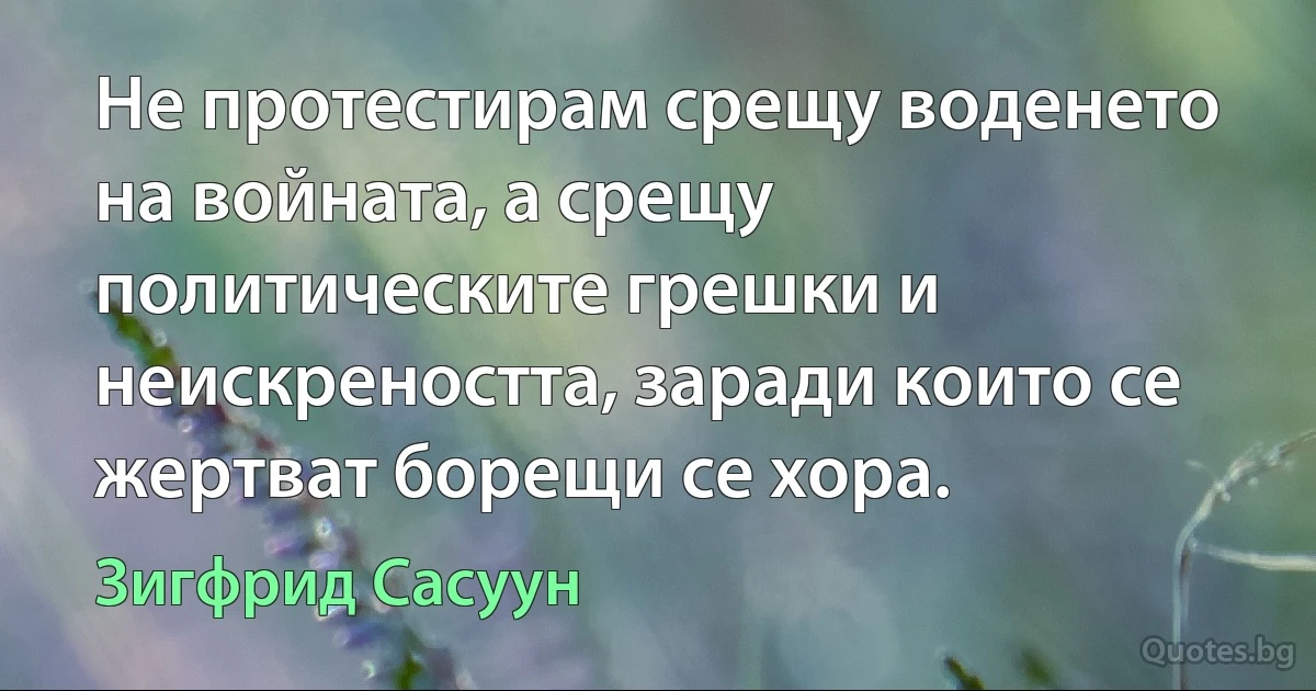 Не протестирам срещу воденето на войната, а срещу политическите грешки и неискреността, заради които се жертват борещи се хора. (Зигфрид Сасуун)