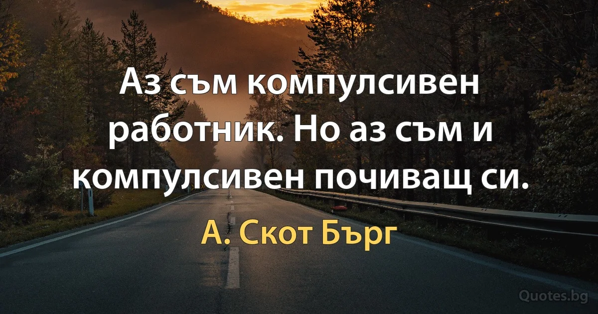 Аз съм компулсивен работник. Но аз съм и компулсивен почиващ си. (А. Скот Бърг)