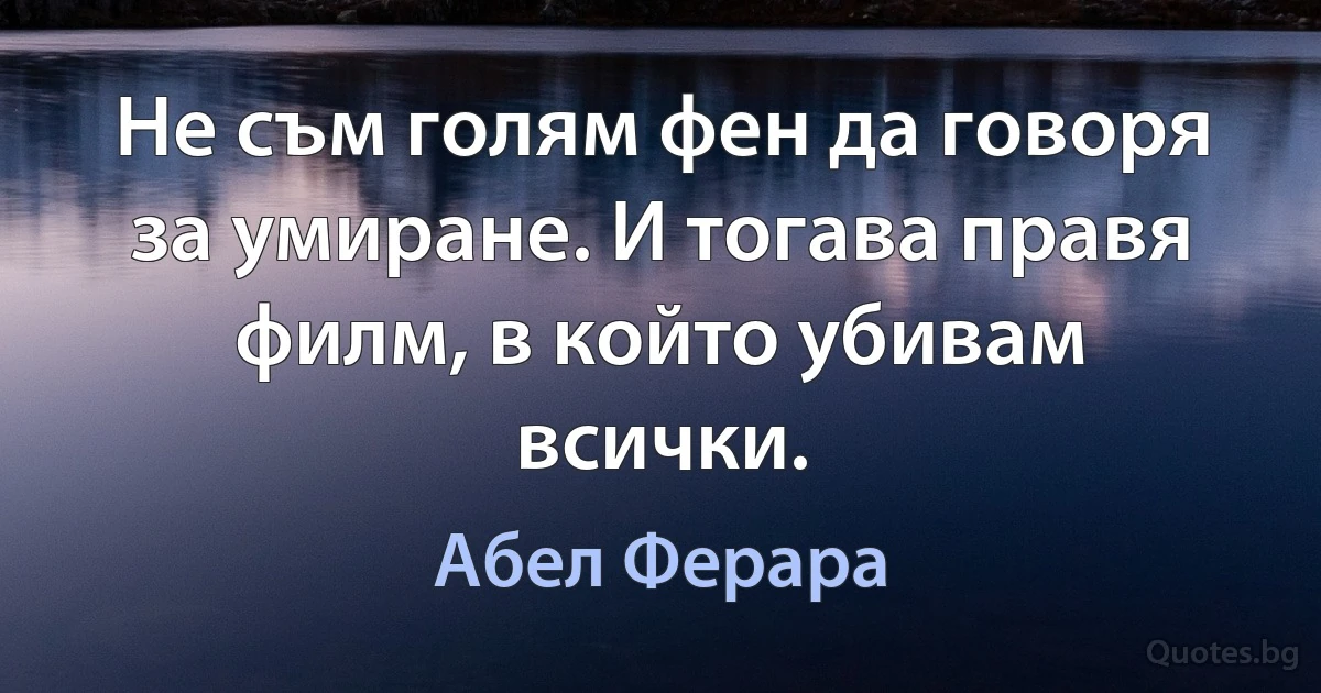 Не съм голям фен да говоря за умиране. И тогава правя филм, в който убивам всички. (Абел Ферара)