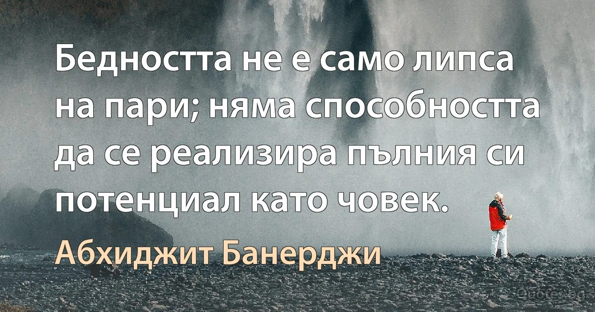 Бедността не е само липса на пари; няма способността да се реализира пълния си потенциал като човек. (Абхиджит Банерджи)