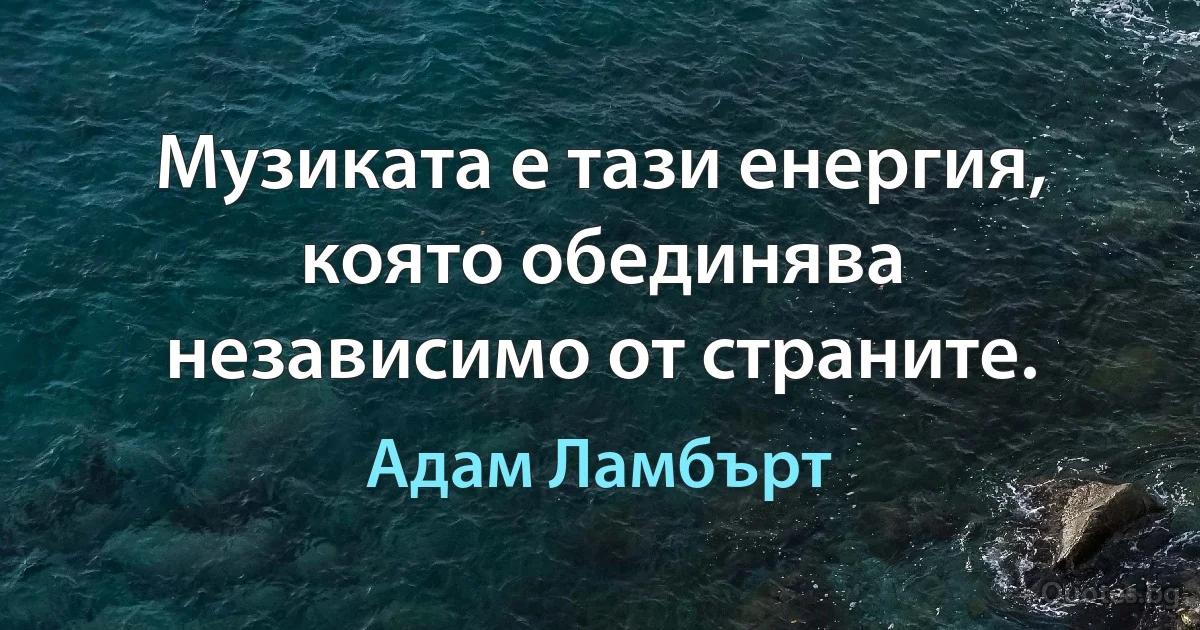 Музиката е тази енергия, която обединява независимо от страните. (Адам Ламбърт)