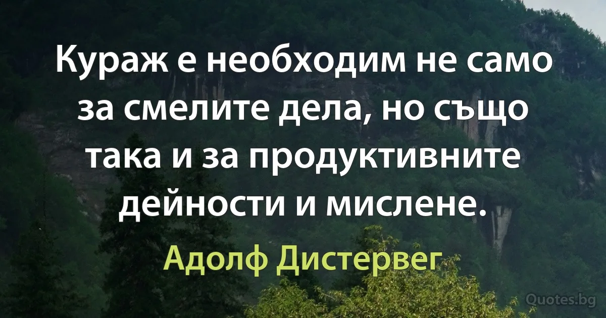 Кураж е необходим не само за смелите дела, но също така и за продуктивните дейности и мислене. (Адолф Дистервег)