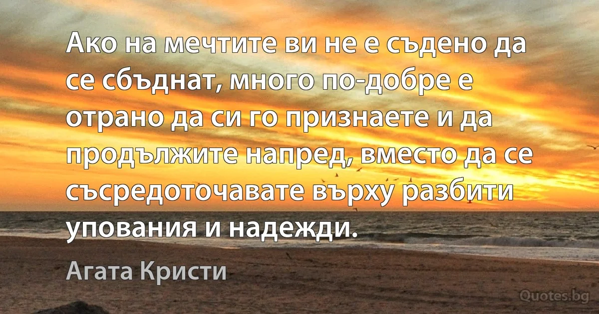 Ако на мечтите ви не е съдено да се сбъднат, много по-добре е отрано да си го признаете и да продължите напред, вместо да се съсредоточавате върху разбити упования и надежди. (Агата Кристи)