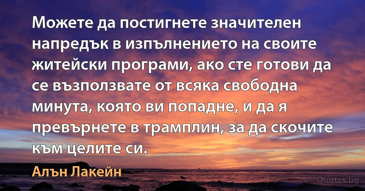 Можете да постигнете значителен напредък в изпълнението на своите житейски програми, ако сте готови да се възползвате от всяка свободна минута, която ви попадне, и да я превърнете в трамплин, за да скочите към целите си. (Алън Лакейн)