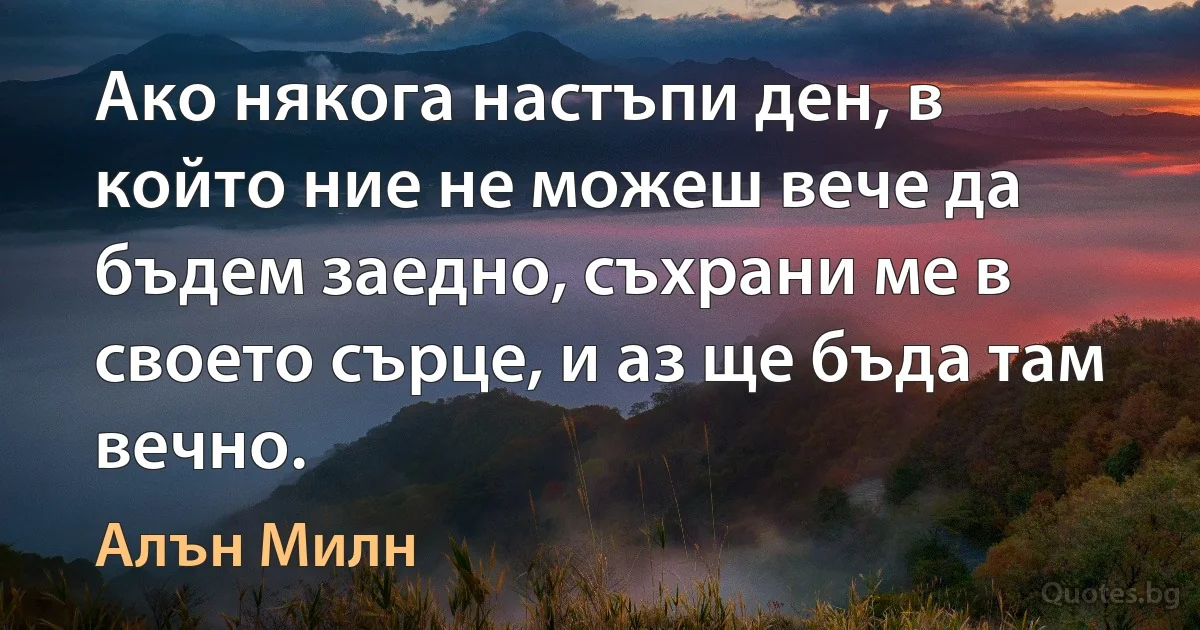 Ако някога настъпи ден, в който ние не можеш вече да бъдем заедно, съхрани ме в своето сърце, и аз ще бъда там вечно. (Алън Милн)