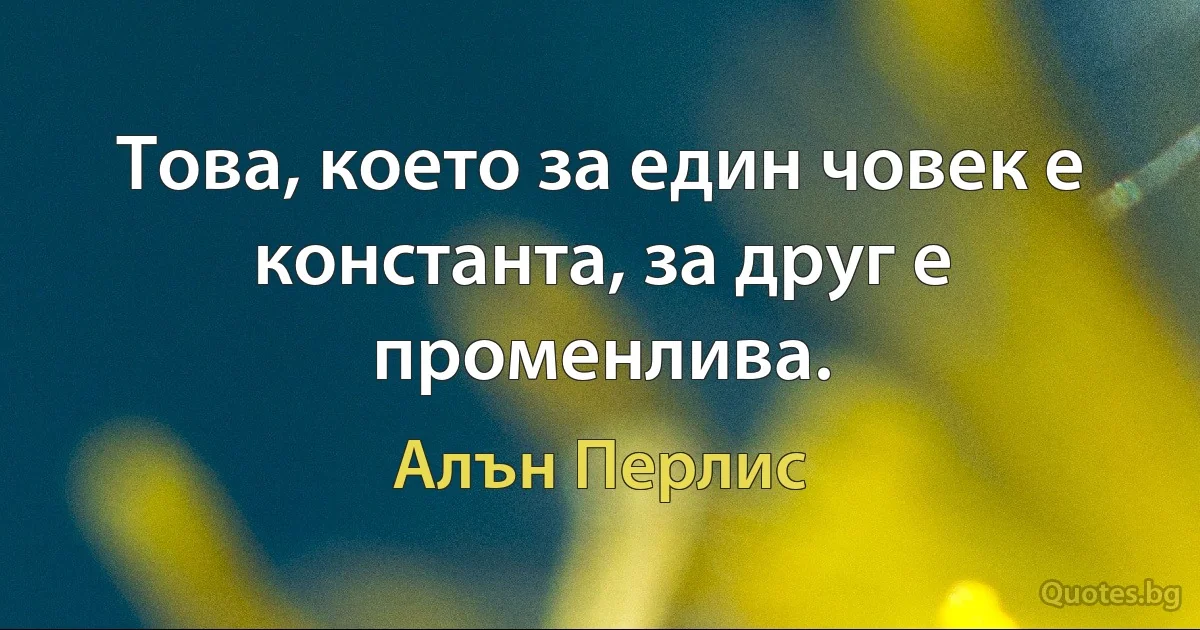 Това, което за един човек е константа, за друг е променлива. (Алън Перлис)