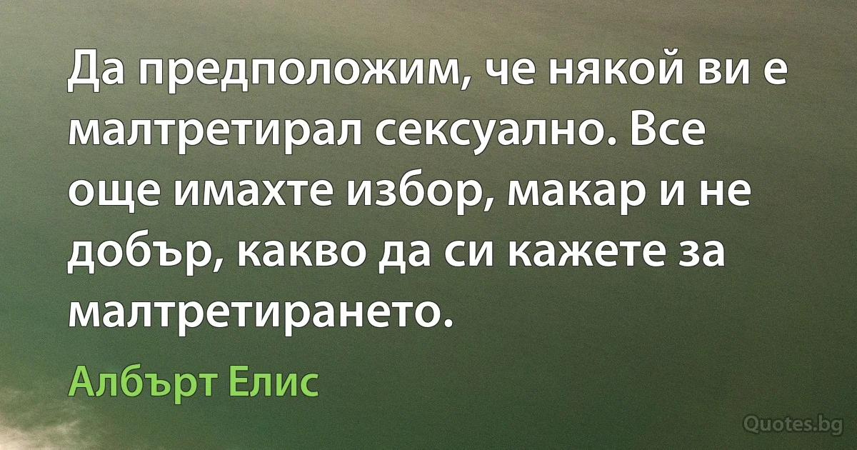 Да предположим, че някой ви е малтретирал сексуално. Все още имахте избор, макар и не добър, какво да си кажете за малтретирането. (Албърт Елис)