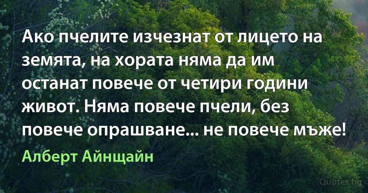 Ако пчелите изчезнат от лицето на земята, на хората няма да им останат повече от четири години живот. Няма повече пчели, без повече опрашване... не повече мъже! (Алберт Айнщайн)