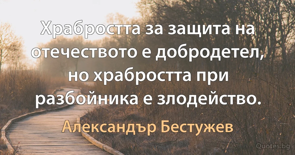 Храбростта за защита на отечеството е добродетел, но храбростта при разбойника е злодейство. (Александър Бестужев)