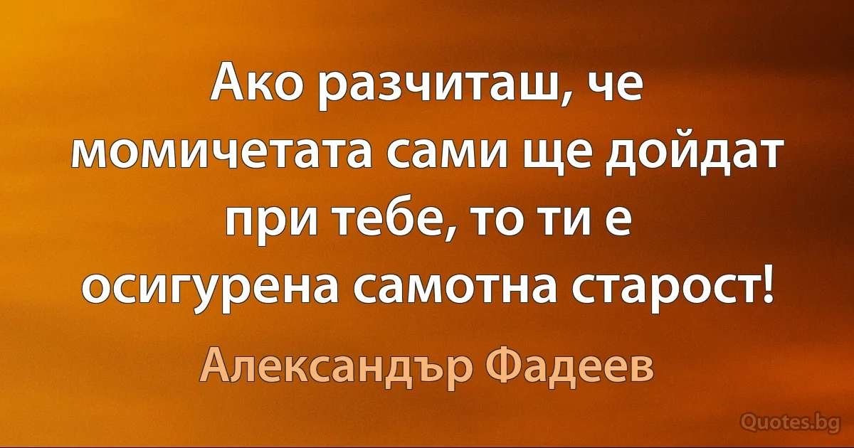 Ако разчиташ, че момичетата сами ще дойдат при тебе, то ти е осигурена самотна старост! (Александър Фадеев)