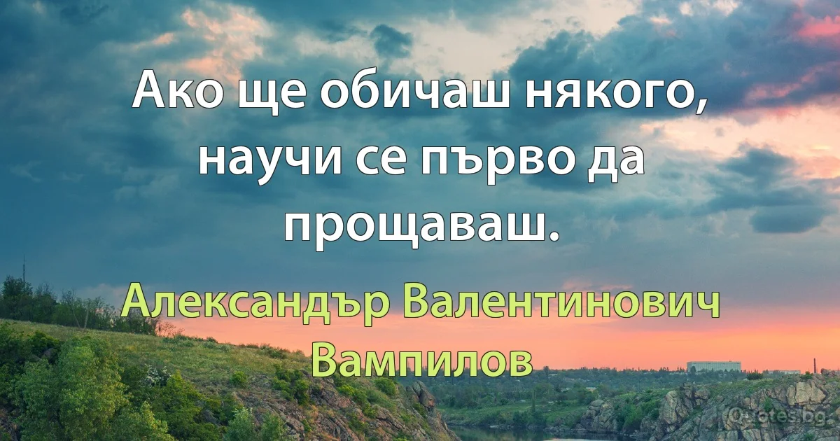 Ако ще обичаш някого, научи се първо да прощаваш. (Александър Валентинович Вампилов)