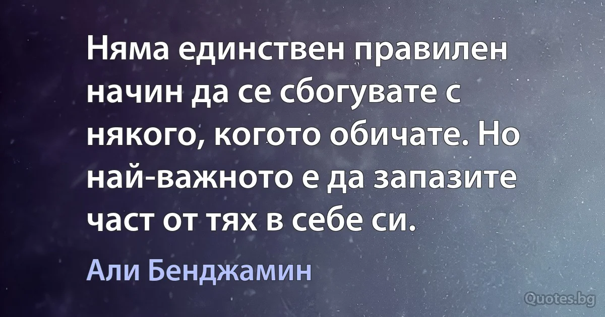 Няма единствен правилен начин да се сбогувате с някого, когото обичате. Но най-важното е да запазите част от тях в себе си. (Али Бенджамин)