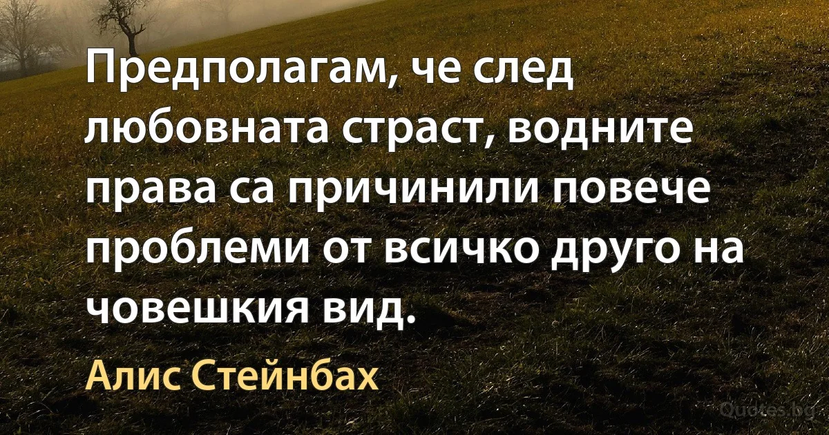 Предполагам, че след любовната страст, водните права са причинили повече проблеми от всичко друго на човешкия вид. (Алис Стейнбах)