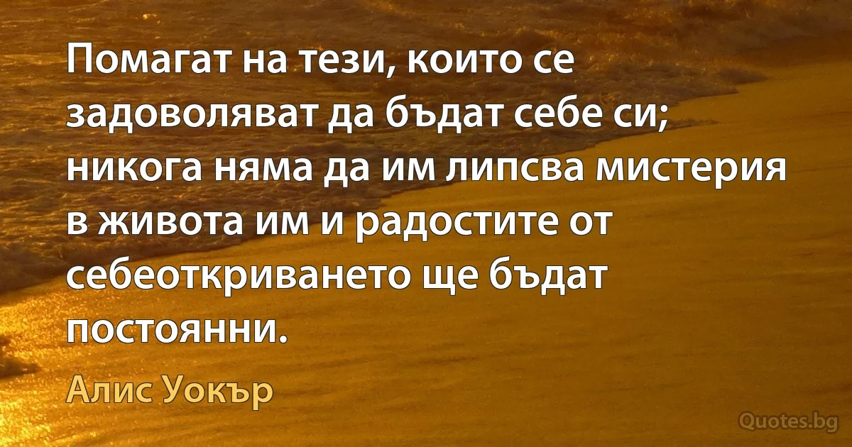 Помагат на тези, които се задоволяват да бъдат себе си; никога няма да им липсва мистерия в живота им и радостите от себеоткриването ще бъдат постоянни. (Алис Уокър)