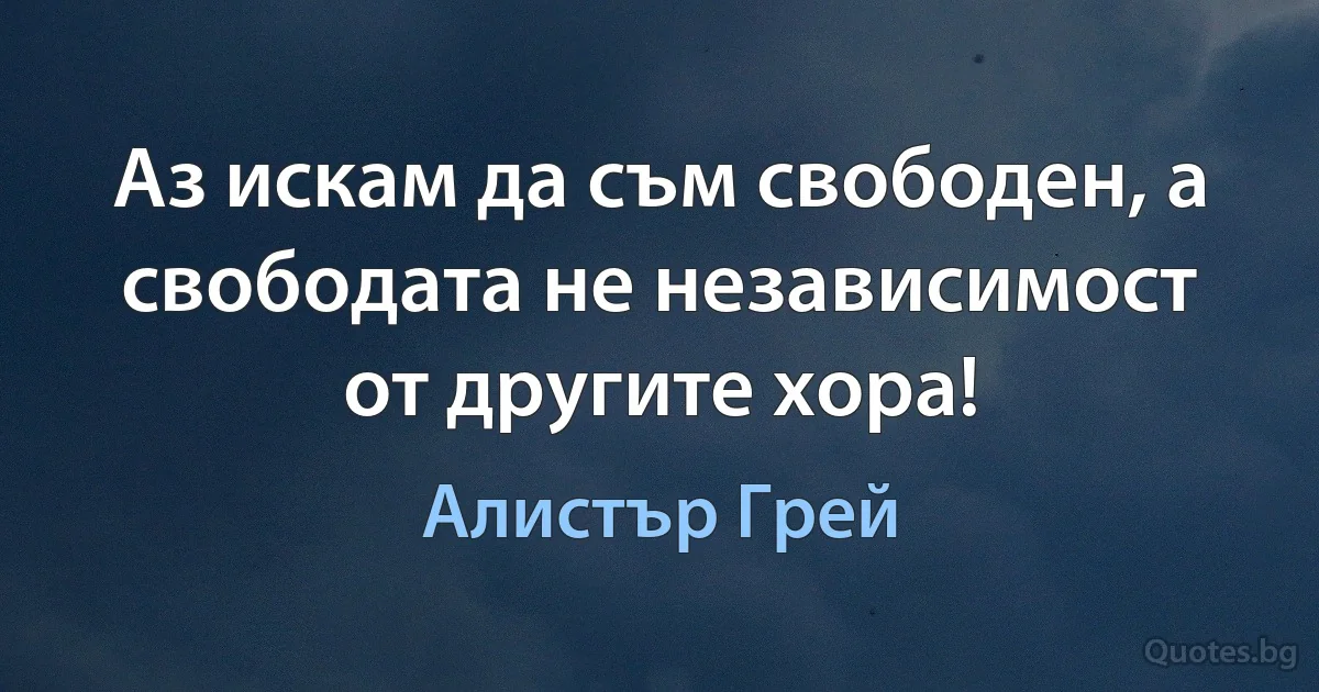 Аз искам да съм свободен, а свободата не независимост от другите хора! (Алистър Грей)