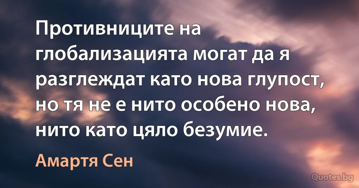 Противниците на глобализацията могат да я разглеждат като нова глупост, но тя не е нито особено нова, нито като цяло безумие. (Амартя Сен)