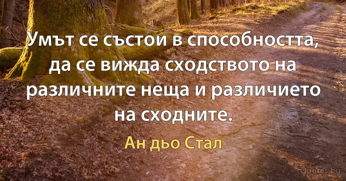 Умът се състои в способността, да се вижда сходството на различните неща и различието на сходните. (Ан дьо Стал)