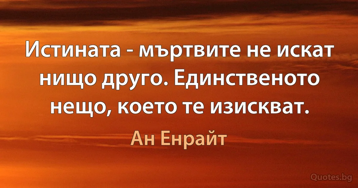 Истината - мъртвите не искат нищо друго. Единственото нещо, което те изискват. (Ан Енрайт)